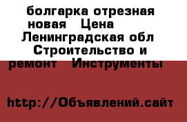 болгарка отрезная новая › Цена ­ 250 - Ленинградская обл. Строительство и ремонт » Инструменты   